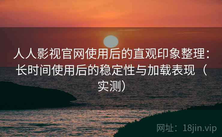 人人影视官网使用后的直观印象整理:长时间使用后的稳定性与加载表现(实测) 人人影视官网使用后的直观印象整理:长时间使用后的稳定性与加载表现(实测)