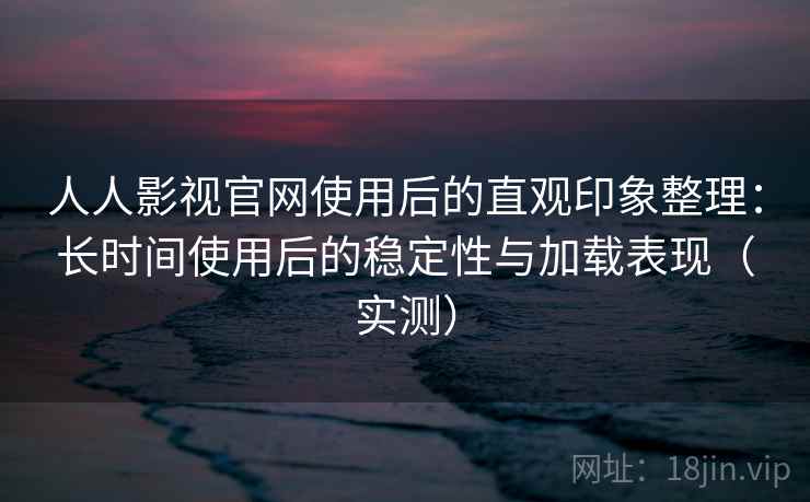 人人影视官网使用后的直观印象整理:长时间使用后的稳定性与加载表现(实测) 人人影视官网使用后的直观印象整理:长时间使用后的稳定性与加载表现(实测)