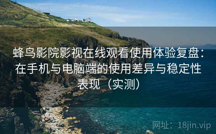蜂鸟影院影视在线观看使用体验复盘:在手机与电脑端的使用差异与稳定性表现(实测) 蜂鸟影院影视在线观看使用体验复盘:在手机与电脑端的使用差异与稳定性表现(实测)