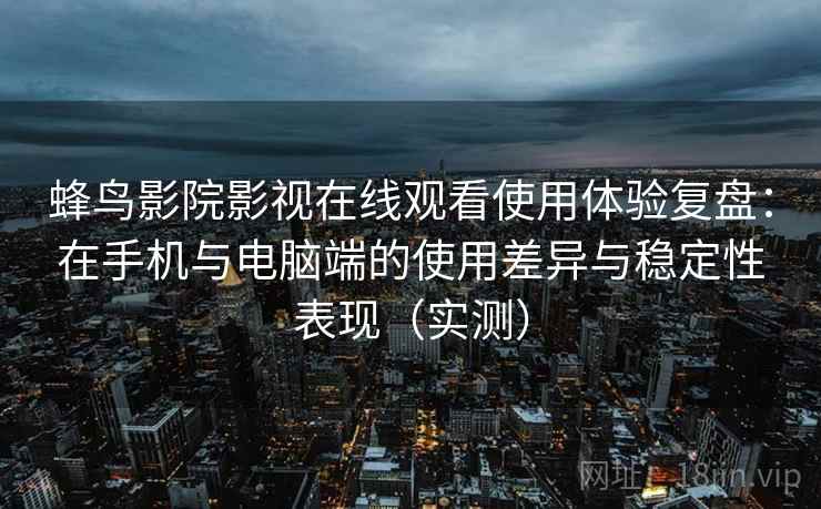 蜂鸟影院影视在线观看使用体验复盘:在手机与电脑端的使用差异与稳定性表现(实测) 蜂鸟影院影视在线观看使用体验复盘:在手机与电脑端的使用差异与稳定性表现(实测)