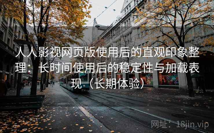 人人影视网页版使用后的直观印象整理:长时间使用后的稳定性与加载表现(长期体验) 人人影视网页版使用后的直观印象整理:长时间使用后的稳定性与加载表现(长期体验)