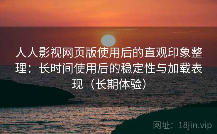 人人影视网页版使用后的直观印象整理:长时间使用后的稳定性与加载表现(长期体验) 人人影视网页版使用后的直观印象整理:长时间使用后的稳定性与加载表现(长期体验)