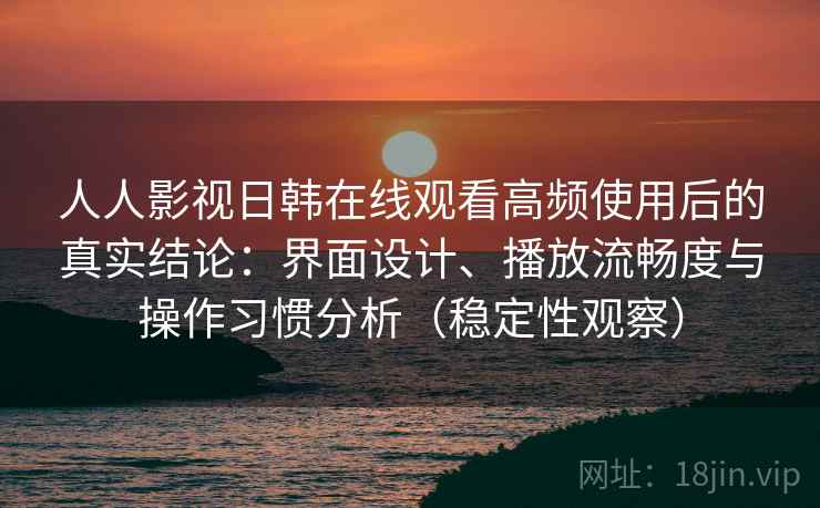 人人影视日韩在线观看高频使用后的真实结论:界面设计、播放流畅度与操作习惯分析(稳定性观察) 人人影视日韩在线观看高频使用后的真实结论:界面设计、播放流畅度与操作习惯分析(稳定性观察)