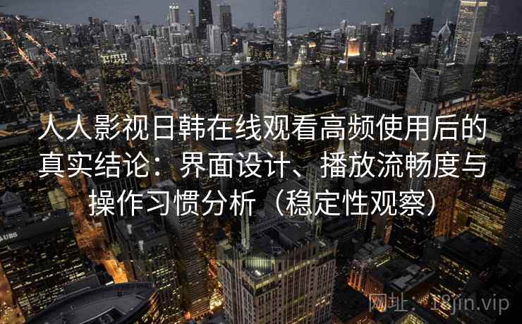 人人影视日韩在线观看高频使用后的真实结论:界面设计、播放流畅度与操作习惯分析(稳定性观察) 人人影视日韩在线观看高频使用后的真实结论:界面设计、播放流畅度与操作习惯分析(稳定性观察)