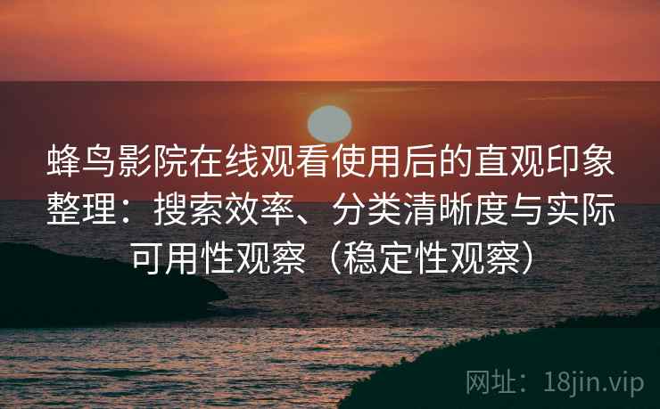 蜂鸟影院在线观看使用后的直观印象整理:搜索效率、分类清晰度与实际可用性观察(稳定性观察) 蜂鸟影院在线观看使用后的直观印象整理:搜索效率、分类清晰度与实际可用性观察(稳定性观察)
