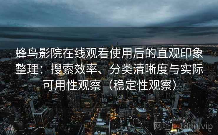 蜂鸟影院在线观看使用后的直观印象整理:搜索效率、分类清晰度与实际可用性观察(稳定性观察) 蜂鸟影院在线观看使用后的直观印象整理:搜索效率、分类清晰度与实际可用性观察(稳定性观察)