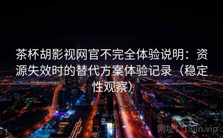 茶杯胡影视网官不完全体验说明：资源失效时的替代方案体验记录（稳定性观察）