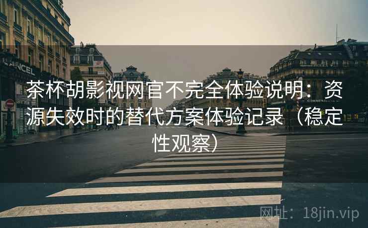 茶杯胡影视网官不完全体验说明：资源失效时的替代方案体验记录（稳定性观察）