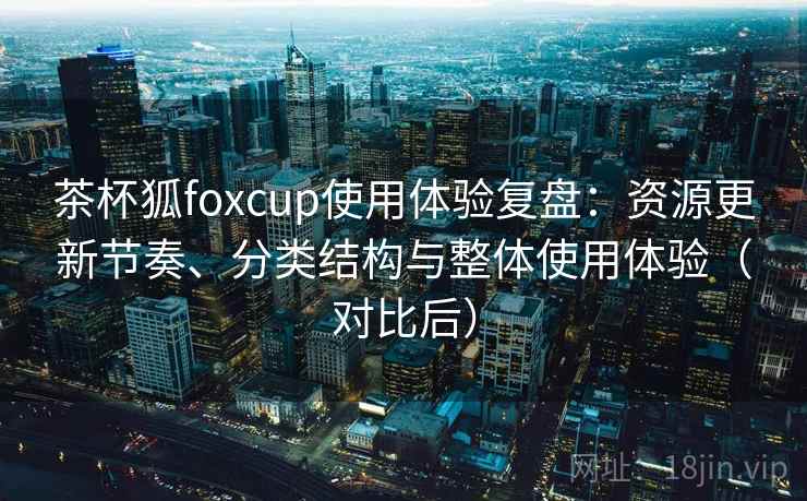 茶杯狐foxcup使用体验复盘:资源更新节奏、分类结构与整体使用体验(对比后) 茶杯狐foxcup使用体验复盘:资源更新节奏、分类结构与整体使用体验(对比后)