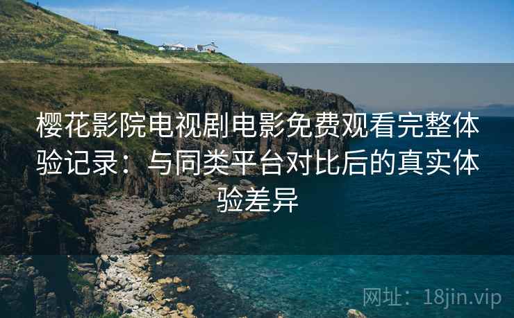 樱花影院电视剧电影免费观看完整体验记录:与同类平台对比后的真实体验差异 樱花影院电视剧电影免费观看完整体验记录:与同类平台对比后的真实体验差异