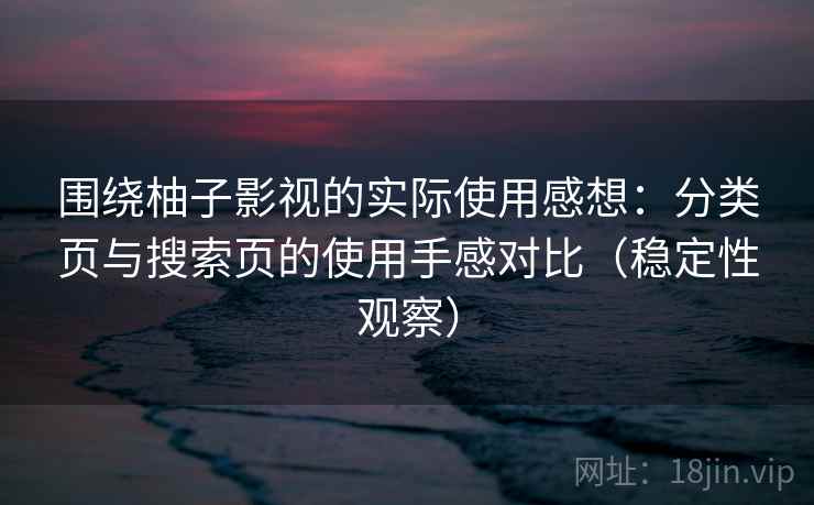 围绕柚子影视的实际使用感想:分类页与搜索页的使用手感对比(稳定性观察) 围绕柚子影视的实际使用感想:分类页与搜索页的使用手感对比(稳定性观察)