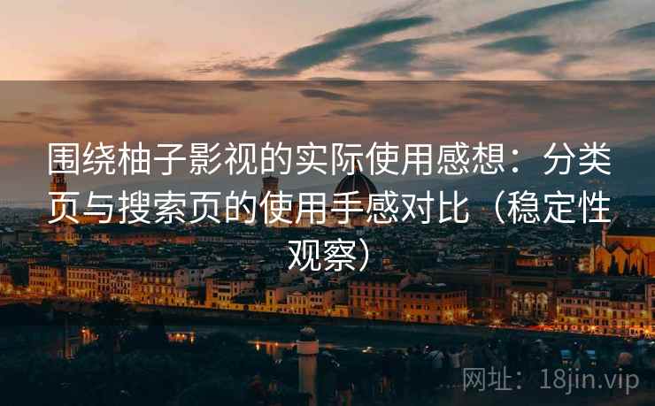 围绕柚子影视的实际使用感想:分类页与搜索页的使用手感对比(稳定性观察) 围绕柚子影视的实际使用感想:分类页与搜索页的使用手感对比(稳定性观察)