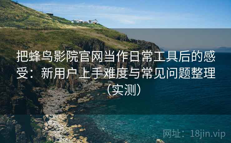 把蜂鸟影院官网当作日常工具后的感受:新用户上手难度与常见问题整理(实测) 把蜂鸟影院官网当作日常工具后的感受:新用户上手难度与常见问题整理(实测)