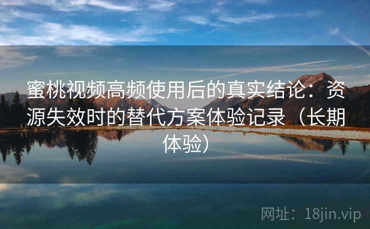 蜜桃视频高频使用后的真实结论：资源失效时的替代方案体验记录（长期体验）