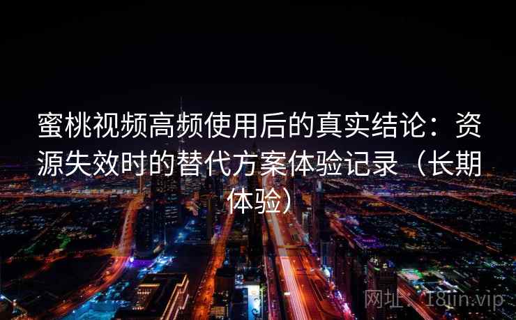 蜜桃视频高频使用后的真实结论：资源失效时的替代方案体验记录（长期体验）