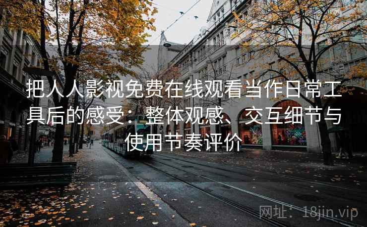把人人影视免费在线观看当作日常工具后的感受:整体观感、交互细节与使用节奏评价 把人人影视免费在线观看当作日常工具后的感受:整体观感、交互细节与使用节奏评价