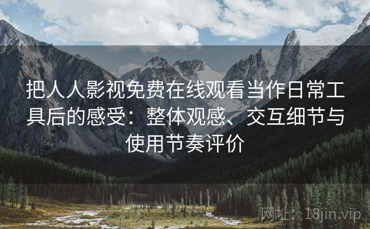 把人人影视免费在线观看当作日常工具后的感受:整体观感、交互细节与使用节奏评价 把人人影视免费在线观看当作日常工具后的感受:整体观感、交互细节与使用节奏评价