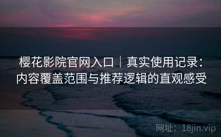 樱花影院官网入口|真实使用记录:内容覆盖范围与推荐逻辑的直观感受 樱花影院官网入口|真实使用记录:内容覆盖范围与推荐逻辑的直观感受
