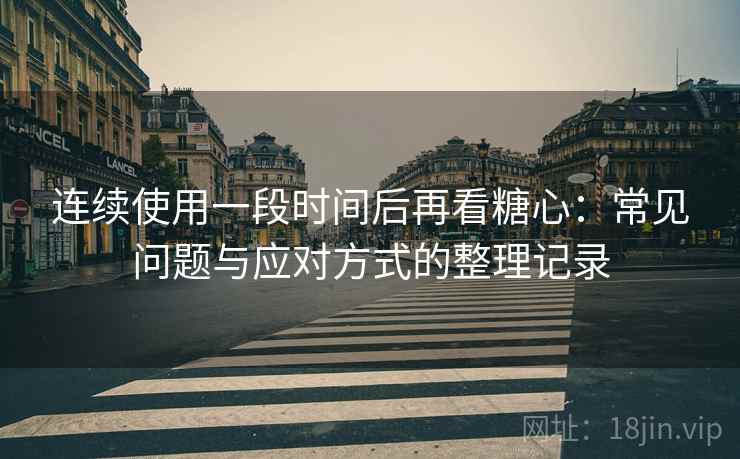 连续使用一段时间后再看糖心：常见问题与应对方式的整理记录