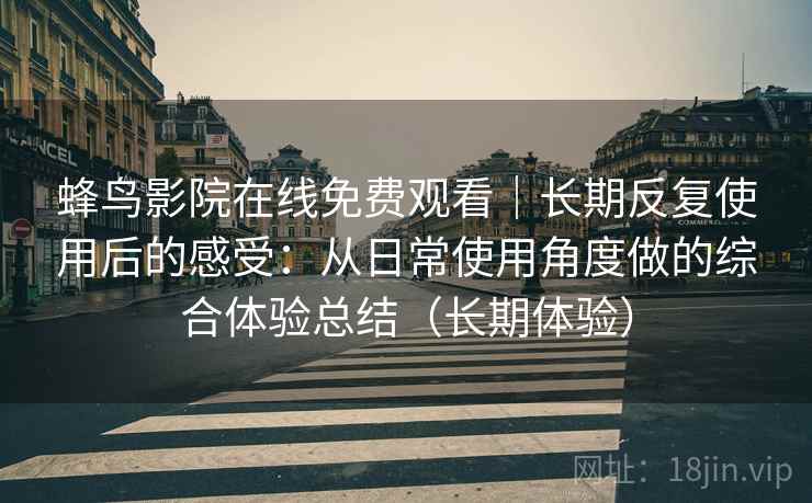 蜂鸟影院在线免费观看|长期反复使用后的感受:从日常使用角度做的综合体验总结(长期体验) 蜂鸟影院在线免费观看|长期反复使用后的感受:从日常使用角度做的综合体验总结(长期体验)