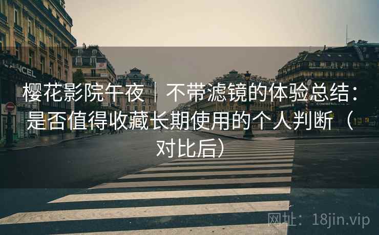 樱花影院午夜｜不带滤镜的体验总结：是否值得收藏长期使用的个人判断（对比后）