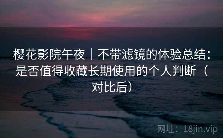 樱花影院午夜｜不带滤镜的体验总结：是否值得收藏长期使用的个人判断（对比后）