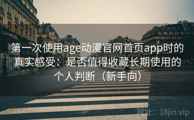 第一次使用age动漫官网首页app时的真实感受：是否值得收藏长期使用的个人判断（新手向）