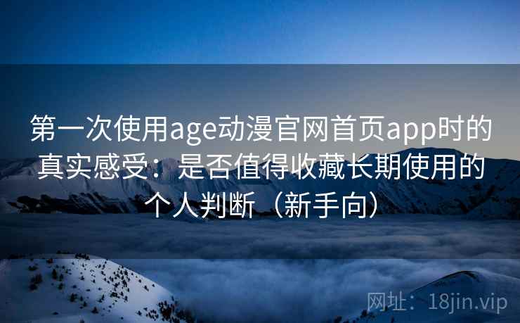 第一次使用age动漫官网首页app时的真实感受：是否值得收藏长期使用的个人判断（新手向）